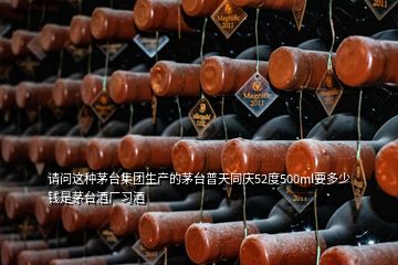 請問這種茅臺集團生產(chǎn)的茅臺普天同慶52度500ml要多少錢是茅臺酒廠習(xí)酒