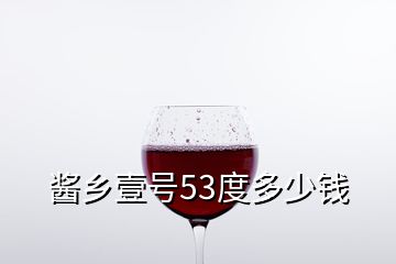 醬鄉壹號53度多少錢