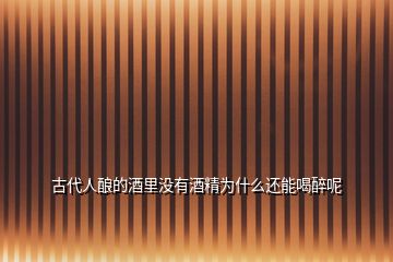 古代人釀的酒里沒有酒精為什么還能喝醉呢