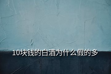 10塊錢的白酒為什么假的多