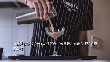 聽說茅臺新出了一個品叫健醬世家說是和修正合作的酒質怎么樣