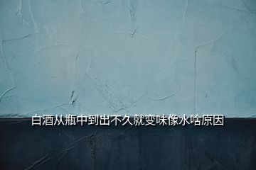 白酒從瓶中到出不久就變味像水啥原因