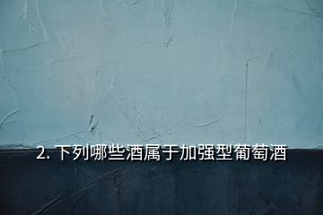 2. 下列哪些酒屬于加強型葡萄酒