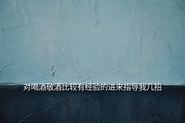 對喝酒敬酒比較有經驗的進來指導我幾招