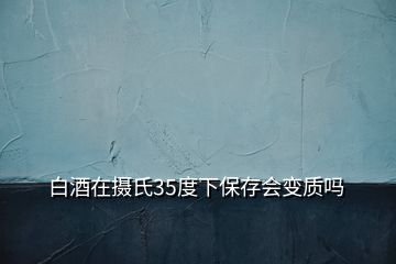 白酒在攝氏35度下保存會變質嗎