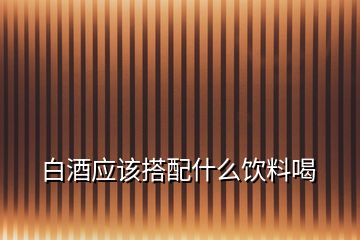 白酒應該搭配什么飲料喝