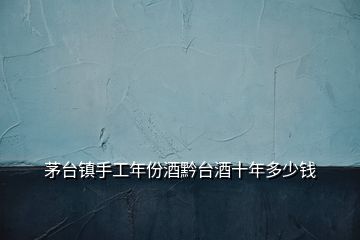 茅臺鎮手工年份酒黔臺酒十年多少錢