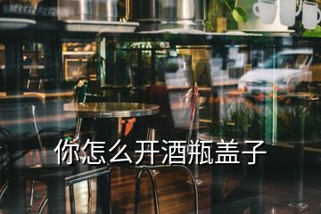 你怎么開(kāi)酒瓶蓋子