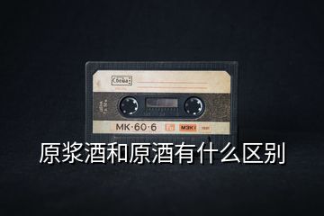 原漿酒和原酒有什么區別