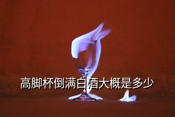 高腳杯倒滿白酒大概是多少