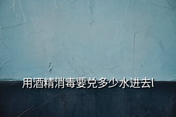 用酒精消毒要兌多少水進去l