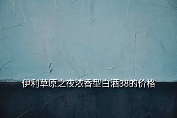 伊利草原之夜濃香型白酒38的價格