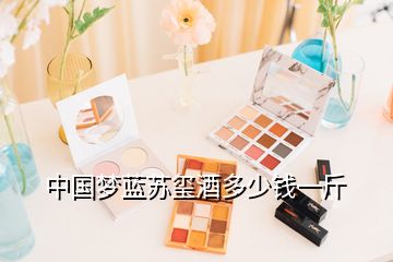 中國夢藍蘇璽酒多少錢一斤