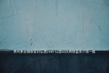 貴州茅臺鎮原漿封壇酒1949 52度60慶典鐵盒多少錢一瓶