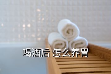 喝酒后 怎么養胃