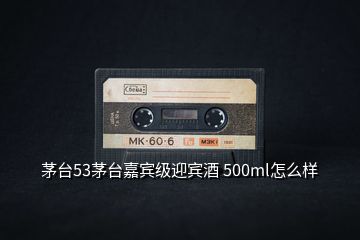 茅臺53茅臺嘉賓級迎賓酒 500ml怎么樣