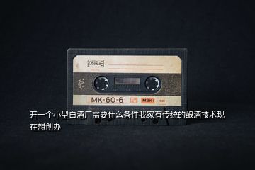 開一個小型白酒廠需要什么條件我家有傳統(tǒng)的釀酒技術(shù)現(xiàn)在想創(chuàng)辦