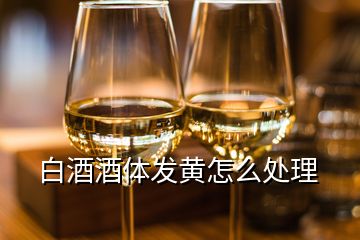 白酒酒體發黃怎么處理