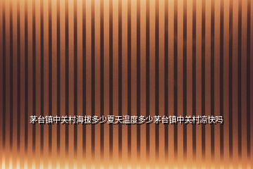 茅臺鎮中關村海拔多少夏天溫度多少茅臺鎮中關村涼快嗎