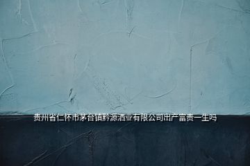 貴州省仁懷市茅臺鎮黔源灑業有限公司出產富貴一生嗎