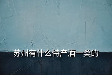 蘇州有什么特產酒一類的