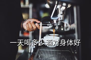 一天喝多少酒對身體好