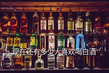 現在還有多少人喜歡喝白酒