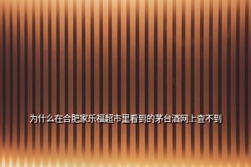 為什么在合肥家樂福超市里看到的茅臺酒網上查不到