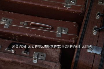 茅臺酒為什么賣的那么貴呢它的成分和別的酒有什么區別呢