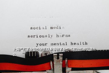 上海嚴打茅臺加價銷售現象導致茅臺價格哄抬的原因是什么