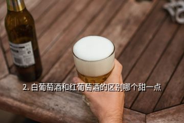 2. 白葡萄酒和紅葡萄酒的區(qū)別哪個甜一點