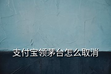 支付寶領茅臺怎么取消