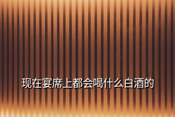 現在宴席上都會喝什么白酒的