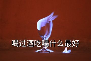 喝過酒吃喝什么最好