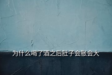 為什么喝了酒之后肚子會(huì)脹會(huì)大