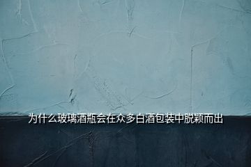 為什么玻璃酒瓶會在眾多白酒包裝中脫穎而出