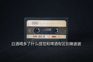 白酒喝多了什么感覺和啤酒有區別嘛謝謝