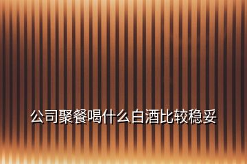 公司聚餐喝什么白酒比較穩妥