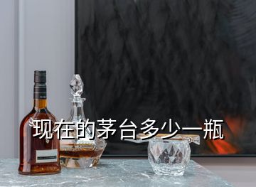現在的茅臺多少一瓶