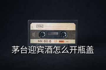茅臺迎賓酒怎么開瓶蓋