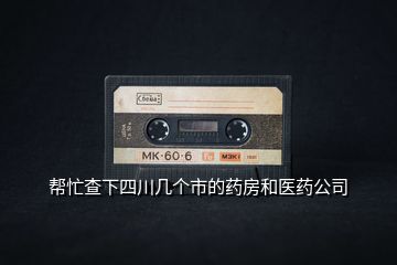 幫忙查下四川幾個市的藥房和醫藥公司