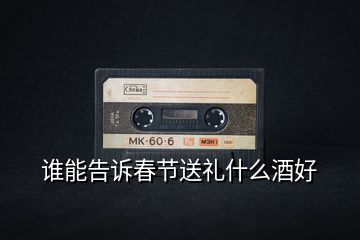 誰能告訴春節送禮什么酒好