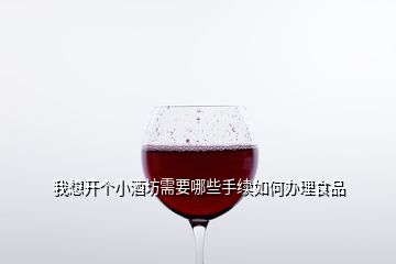 我想開個小酒坊需要哪些手續如何辦理食品