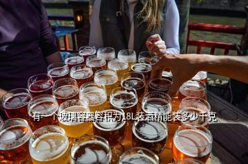 有一個玻璃容器容積為18L裝酒精能裝多少千克