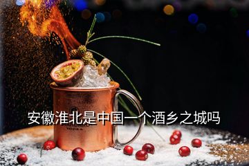安徽淮北是中國一個酒鄉之城嗎