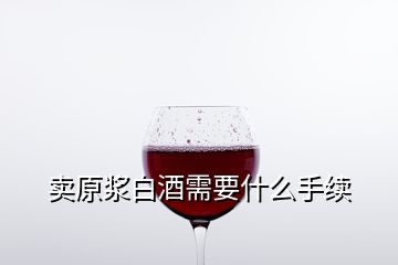 賣原漿白酒需要什么手續
