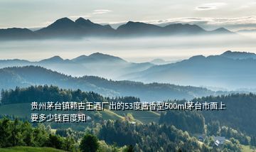 貴州茅臺鎮賴古王酒廠出的53度醬香型500ml茅臺市面上要多少錢百度知