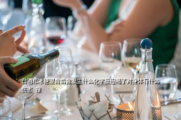 白酒和冰糖混合后會發生什么化學反應喝了對身體有什么傷害  搜