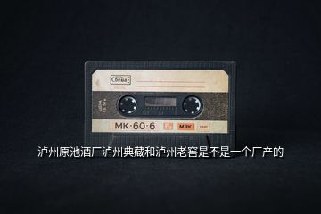瀘州原池酒廠瀘州典藏和瀘州老窖是不是一個廠產的