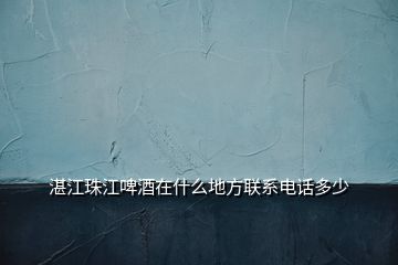 湛江珠江啤酒在什么地方聯系電話多少